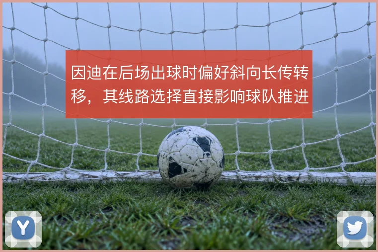 因迪在后场出球时偏好斜向长传转移，其线路选择直接影响球队推进节奏
