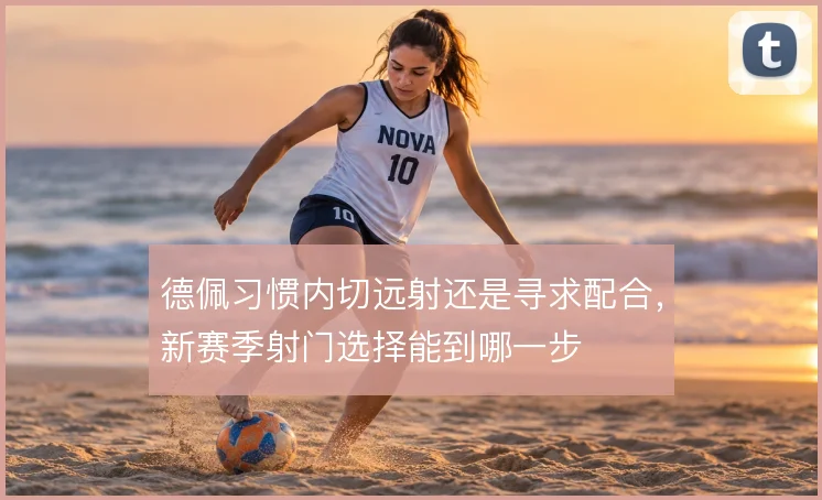 德佩习惯内切远射还是寻求配合，新赛季射门选择能到哪一步