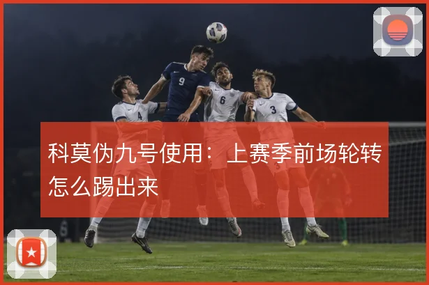科莫伪九号使用：上赛季前场轮转怎么踢出来