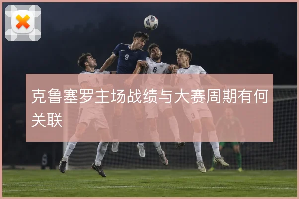 克鲁塞罗主场战绩与大赛周期有何关联