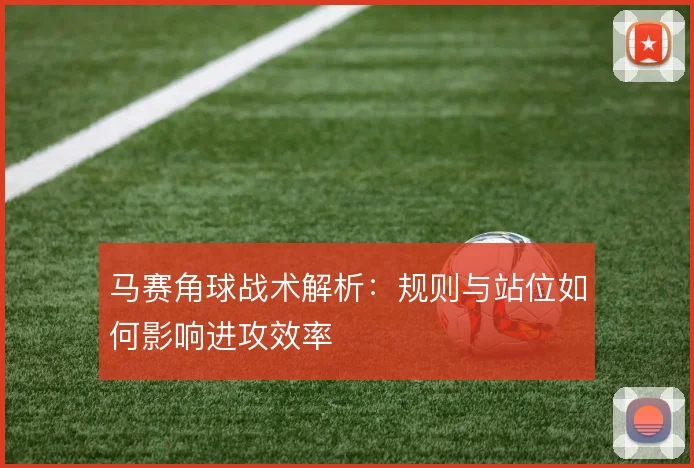 马赛角球战术解析：规则与站位如何影响进攻效率