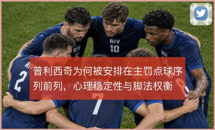 普利西奇为何被安排在主罚点球序列前列,心理稳定性与脚法权衡