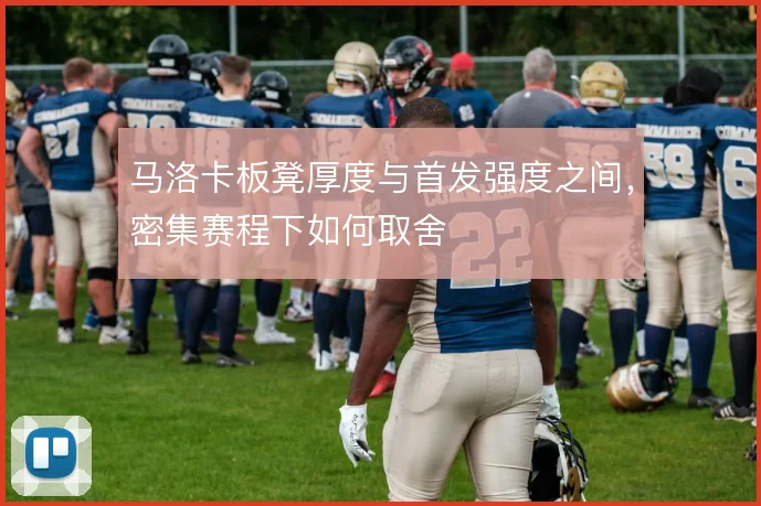 马洛卡板凳厚度与首发强度之间，密集赛程下如何取舍