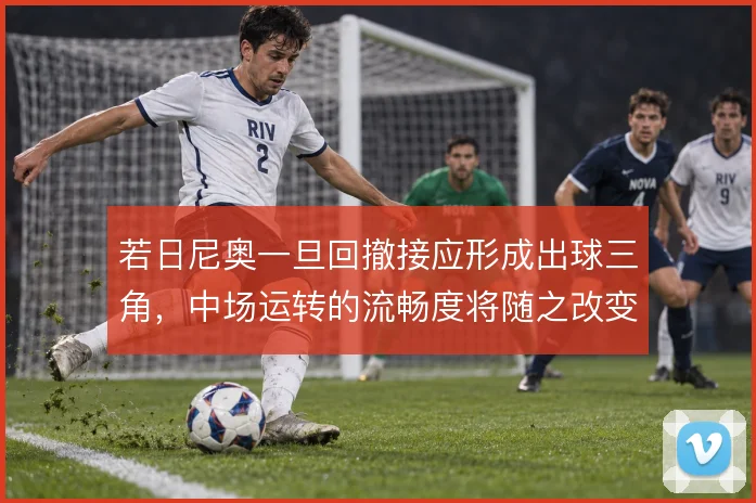 若日尼奥一旦回撤接应形成出球三角，中场运转的流畅度将随之改变