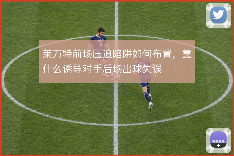 莱万特前场压迫陷阱如何布置，靠什么诱导对手后场出球失误