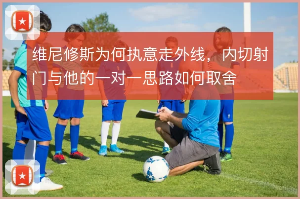 维尼修斯为何执意走外线，内切射门与他的一对一思路如何取舍