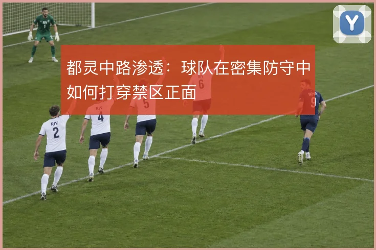 都灵中路渗透:球队在密集防守中如何打穿禁区正面