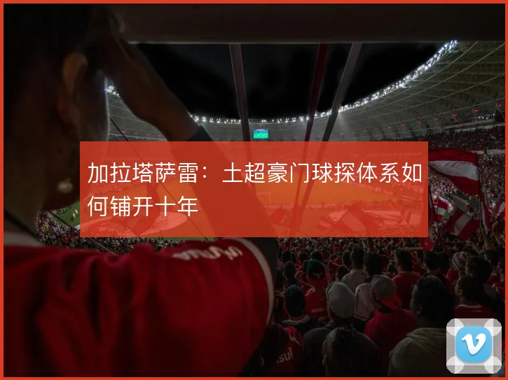 加拉塔萨雷：土超豪门球探体系如何铺开十年