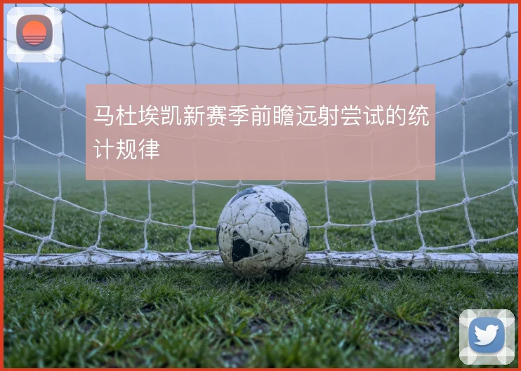 马杜埃凯新赛季前瞻远射尝试的统计规律