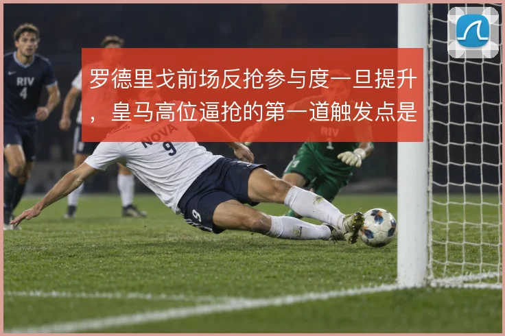 罗德里戈前场反抢参与度一旦提升，皇马高位逼抢的第一道触发点是否更稳