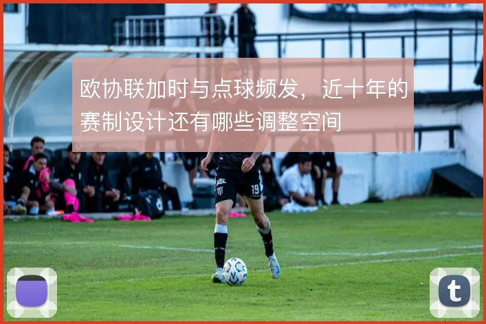 欧协联加时与点球频发，近十年的赛制设计还有哪些调整空间