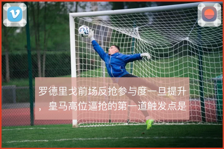 罗德里戈前场反抢参与度一旦提升,皇马高位逼抢的第一道触发点是否更稳