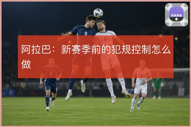 阿拉巴:新赛季前的犯规控制怎么做