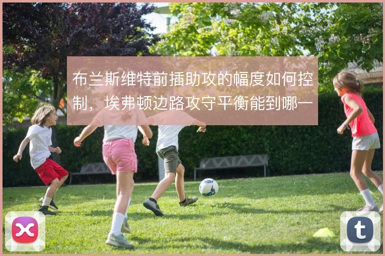 布兰斯维特前插助攻的幅度如何控制，埃弗顿边路攻守平衡能到哪一步