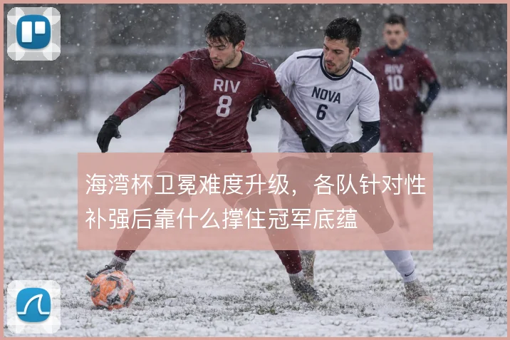 海湾杯卫冕难度升级,各队针对性补强后靠什么撑住冠军底蕴