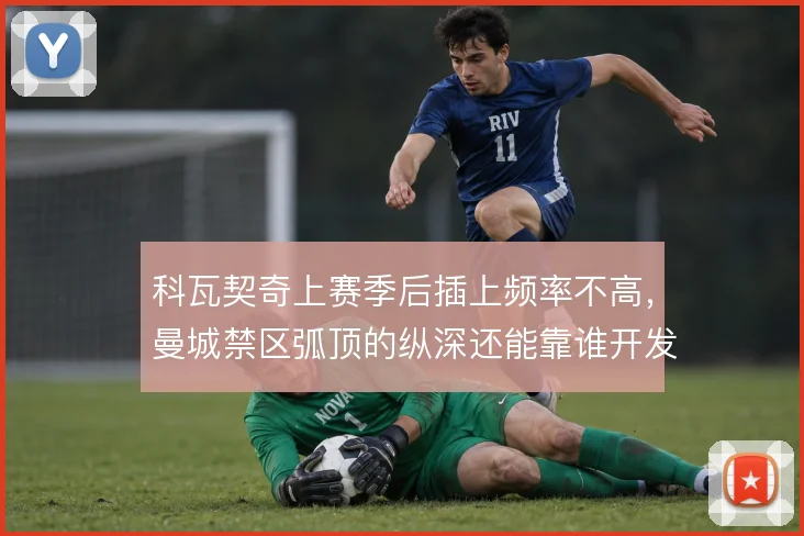 科瓦契奇上赛季后插上频率不高，曼城禁区弧顶的纵深还能靠谁开发