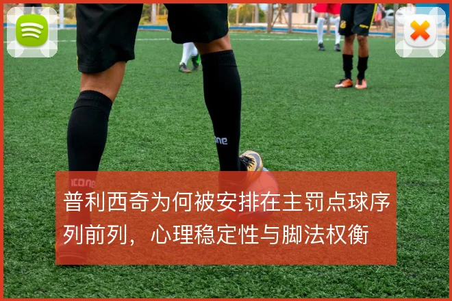 普利西奇为何被安排在主罚点球序列前列，心理稳定性与脚法权衡