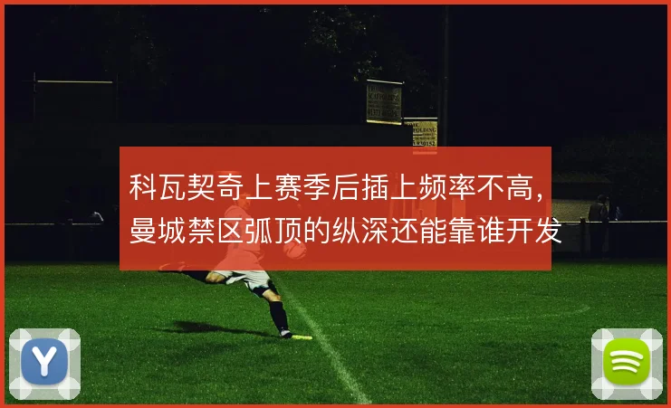 科瓦契奇上赛季后插上频率不高，曼城禁区弧顶的纵深还能靠谁开发