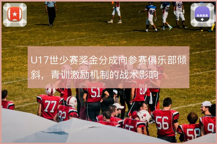 U17世少赛奖金分成向参赛俱乐部倾斜,青训激励机制的战术影响