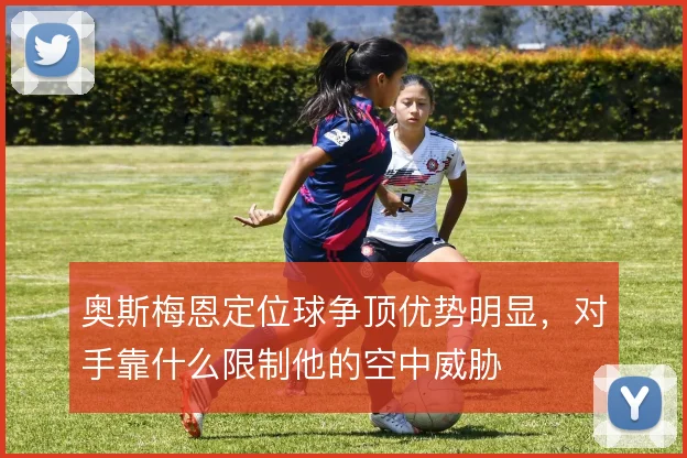 奥斯梅恩定位球争顶优势明显，对手靠什么限制他的空中威胁