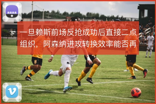一旦赖斯前场反抢成功后直接二点组织,阿森纳进攻转换效率能否再升级