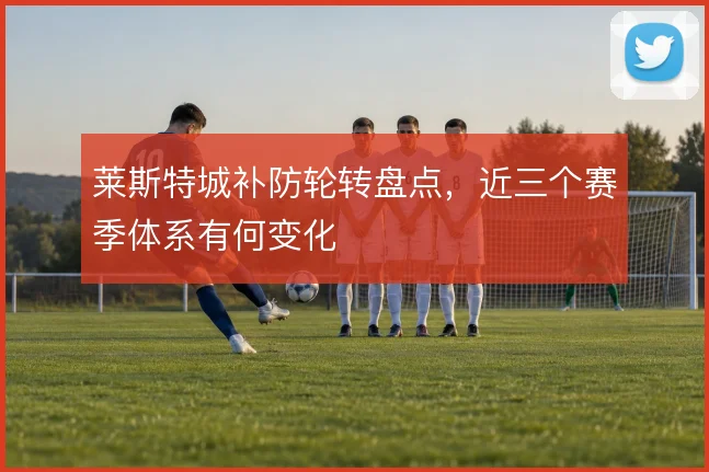 莱斯特城补防轮转盘点，近三个赛季体系有何变化