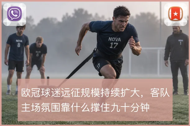 欧冠球迷远征规模持续扩大，客队主场氛围靠什么撑住九十分钟