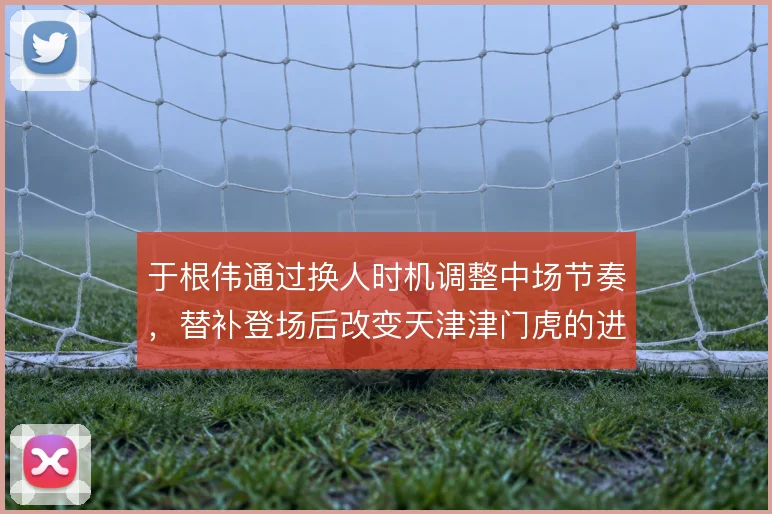 于根伟通过换人时机调整中场节奏，替补登场后改变天津津门虎的进攻走向