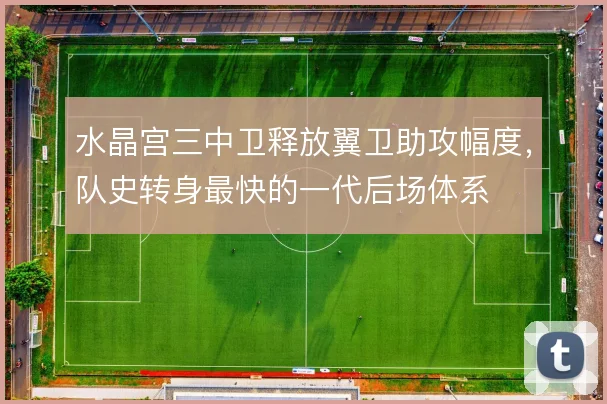 水晶宫三中卫释放翼卫助攻幅度，队史转身最快的一代后场体系