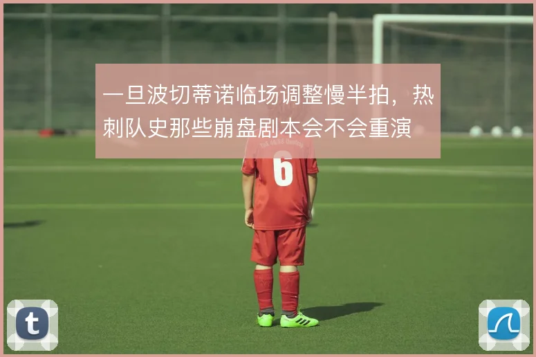 一旦波切蒂诺临场调整慢半拍，热刺队史那些崩盘剧本会不会重演