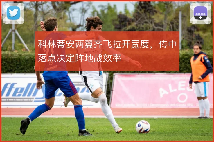 科林蒂安两翼齐飞拉开宽度，传中落点决定阵地战效率