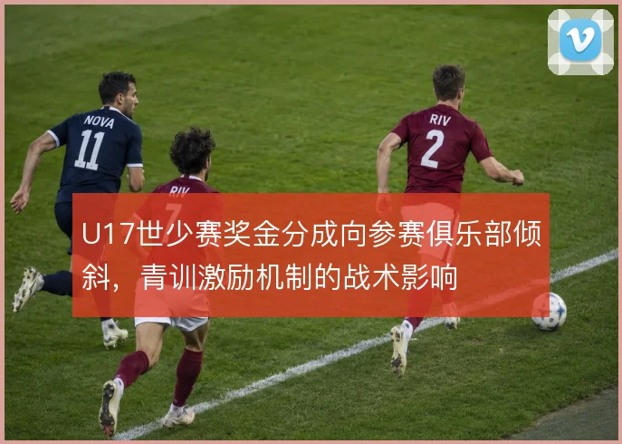U17世少赛奖金分成向参赛俱乐部倾斜，青训激励机制的战术影响