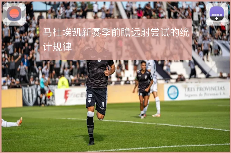 马杜埃凯新赛季前瞻远射尝试的统计规律