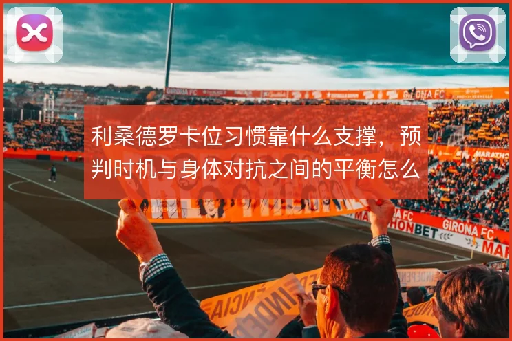 利桑德罗卡位习惯靠什么支撑，预判时机与身体对抗之间的平衡怎么解