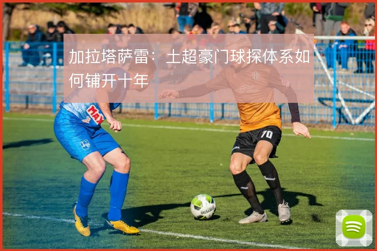 加拉塔萨雷:土超豪门球探体系如何铺开十年