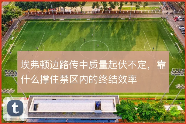 埃弗顿边路传中质量起伏不定,靠什么撑住禁区内的终结效率