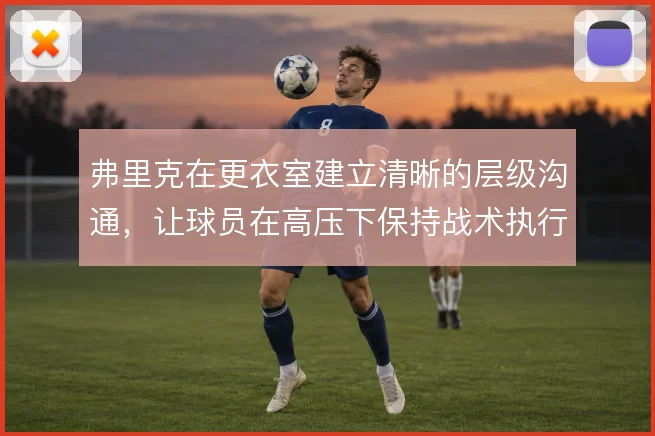 弗里克在更衣室建立清晰的层级沟通,让球员在高压下保持战术执行力
