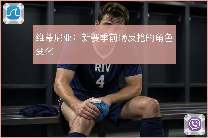 维蒂尼亚:新赛季前场反抢的角色变化