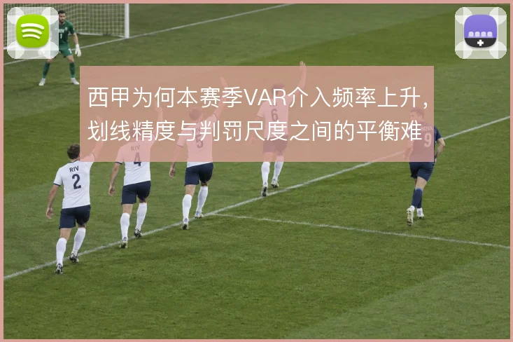 西甲为何本赛季VAR介入频率上升,划线精度与判罚尺度之间的平衡难题