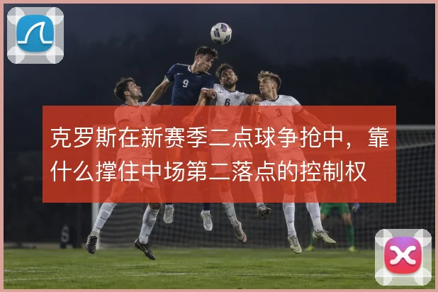 克罗斯在新赛季二点球争抢中，靠什么撑住中场第二落点的控制权