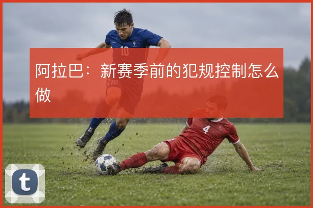 阿拉巴：新赛季前的犯规控制怎么做