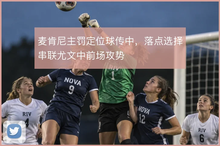 麦肯尼主罚定位球传中,落点选择串联尤文中前场攻势