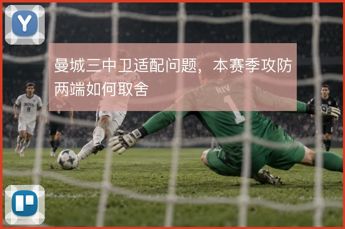 曼城三中卫适配问题，本赛季攻防两端如何取舍