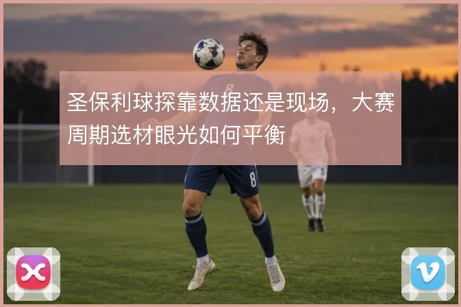 圣保利球探靠数据还是现场,大赛周期选材眼光如何平衡