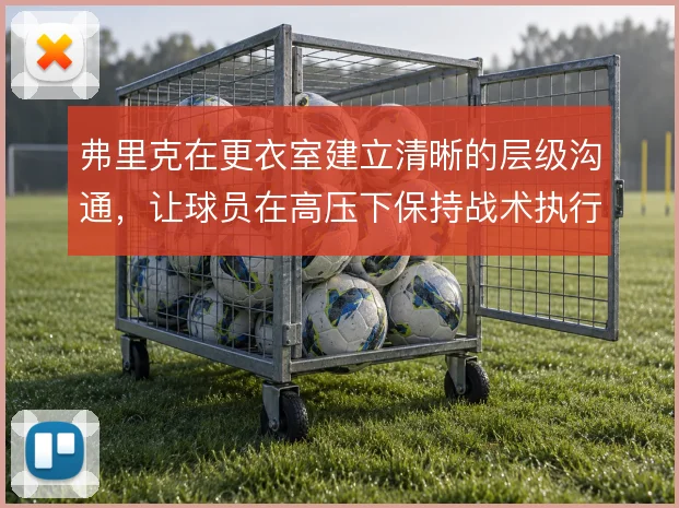弗里克在更衣室建立清晰的层级沟通，让球员在高压下保持战术执行力
