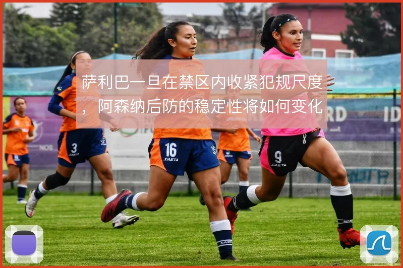 萨利巴一旦在禁区内收紧犯规尺度，阿森纳后防的稳定性将如何变化