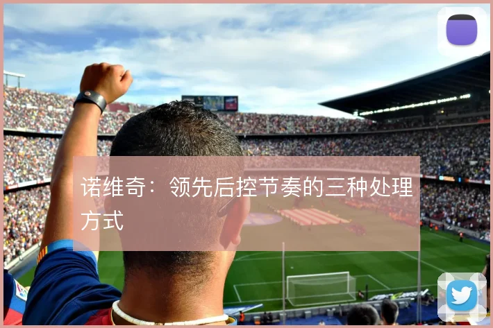 诺维奇：领先后控节奏的三种处理方式
