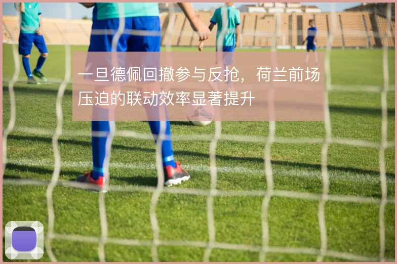 一旦德佩回撤参与反抢，荷兰前场压迫的联动效率显著提升