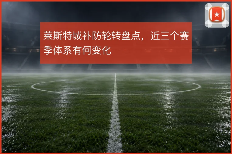 莱斯特城补防轮转盘点,近三个赛季体系有何变化