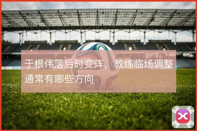 于根伟落后时变阵，教练临场调整通常有哪些方向